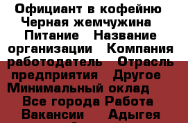 Официант в кофейню "Черная жемчужина". Питание › Название организации ­ Компания-работодатель › Отрасль предприятия ­ Другое › Минимальный оклад ­ 1 - Все города Работа » Вакансии   . Адыгея респ.,Адыгейск г.